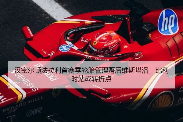 汉密尔顿法拉利首赛季轮胎管理落后维斯塔潘，比利时站成转折点
