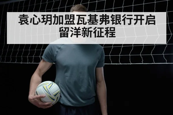 袁心玥加盟瓦基弗银行开启留洋新征程