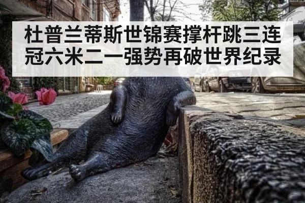 杜普兰蒂斯世锦赛撑杆跳三连冠六米二一强势再破世界纪录