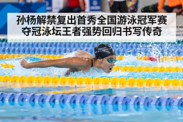 孙杨解禁复出首秀全国游泳冠军赛夺冠泳坛王者强势回归书写传奇