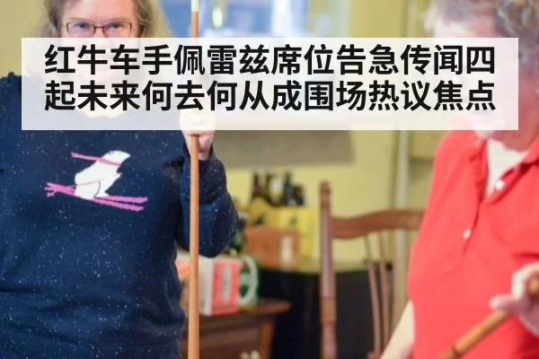 红牛车手佩雷兹席位告急传闻四起未来何去何从成围场热议焦点
