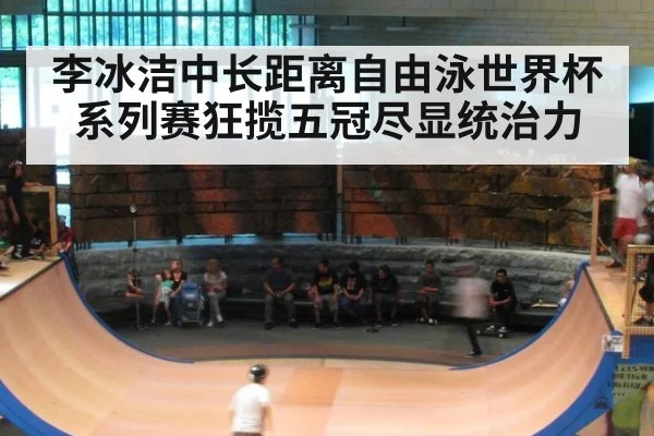 李冰洁中长距离自由泳世界杯系列赛狂揽五冠尽显统治力