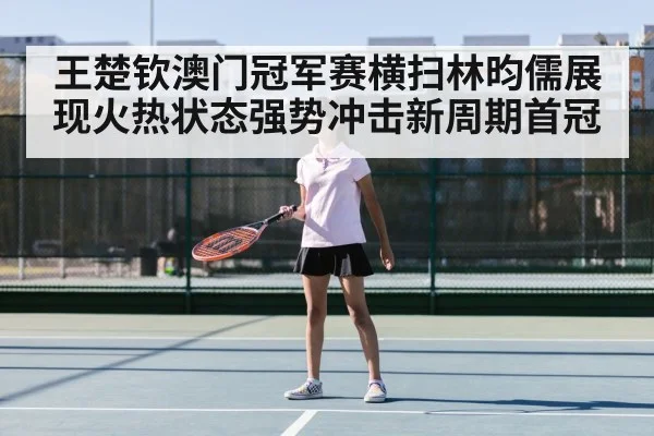王楚钦澳门冠军赛横扫林昀儒展现火热状态强势冲击新周期首冠
